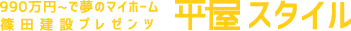 990万円~で夢のマイホーム 篠田建設プレゼンツ 平屋スタイル